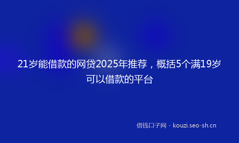 21岁能借款的网贷2025年推荐，概括5个满19岁可以借款的平台
