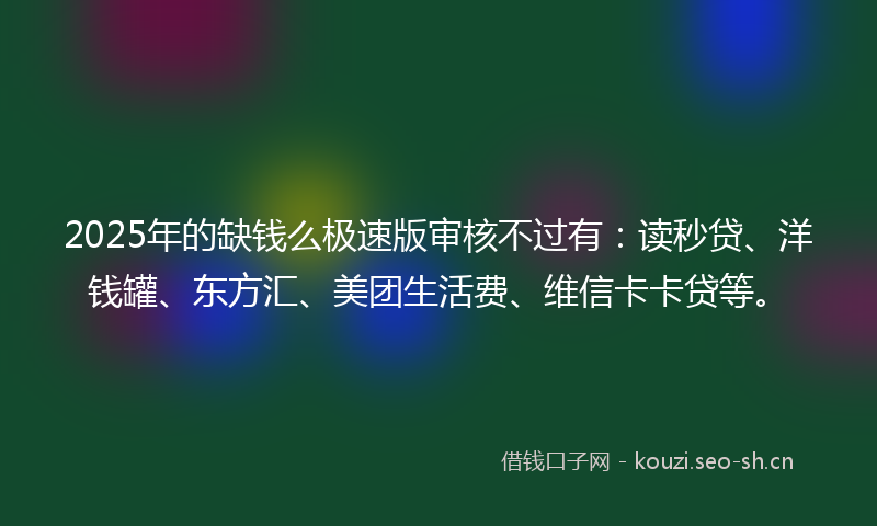 2025年的缺钱么极速版审核不过有：读秒贷、洋钱罐、东方汇、美团生活费、维信卡卡贷等。