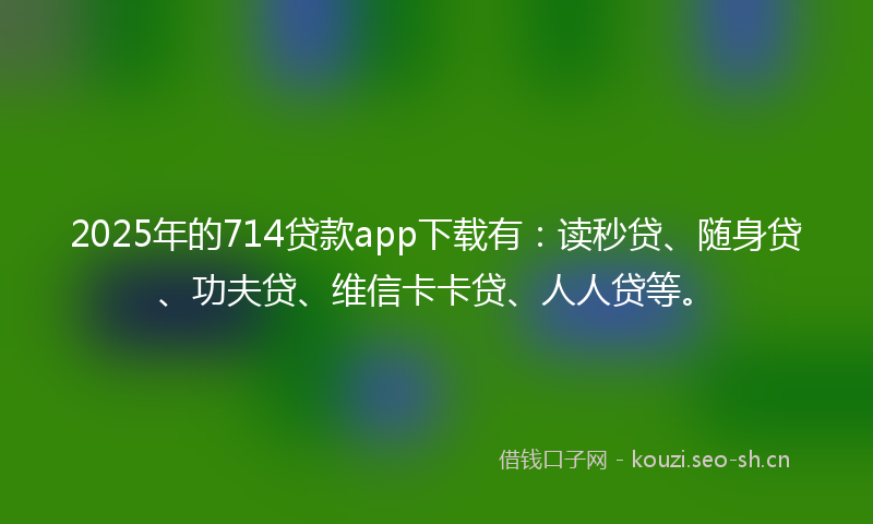 2025年的714贷款app下载有：读秒贷、随身贷、功夫贷、维信卡卡贷、人人贷等。