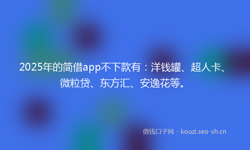 2025年的简借app不下款有：洋钱罐、超人卡、微粒贷、东方汇、安逸花等。