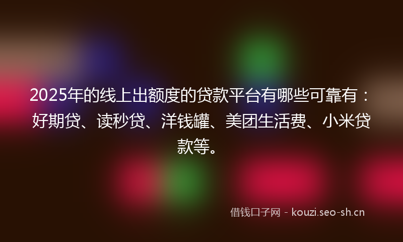 2025年的线上出额度的贷款平台有哪些可靠有：好期贷、读秒贷、洋钱罐、美团生活费、小米贷款等。