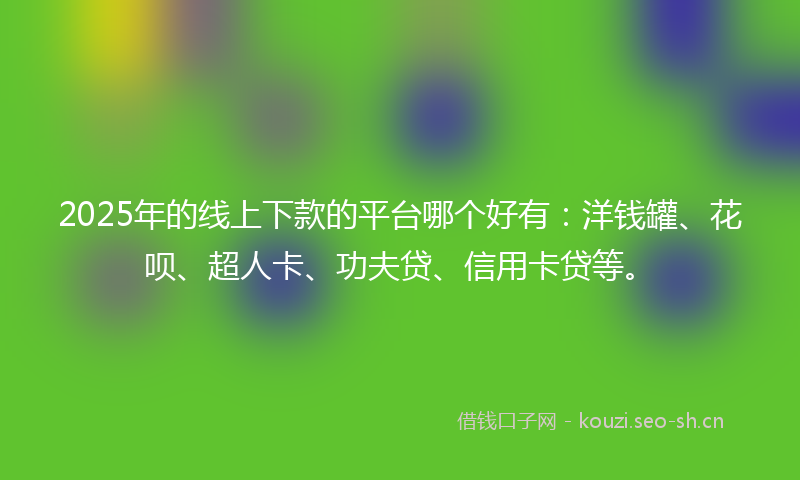2025年的线上下款的平台哪个好有：洋钱罐、花呗、超人卡、功夫贷、信用卡贷等。
