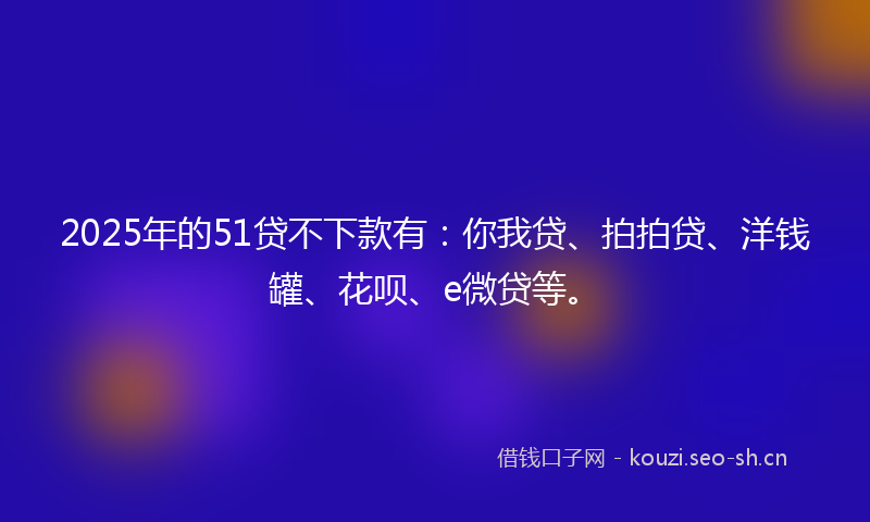 2025年的51贷不下款有:你我贷、拍拍贷、洋钱罐、花呗、e微贷等。