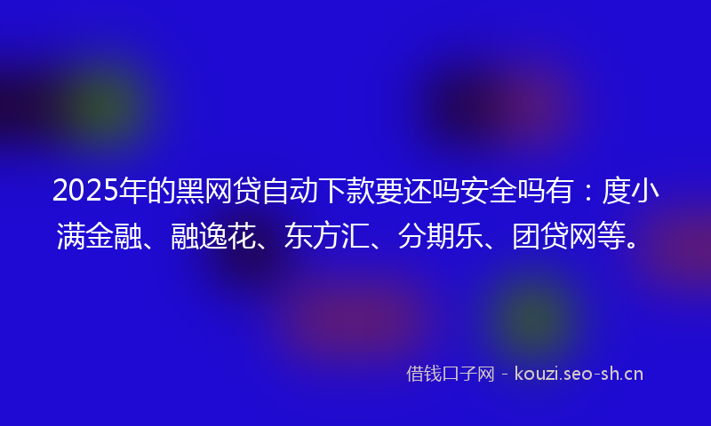 2025年的黑网贷自动下款要还吗安全吗有：度小满金融、融逸花、东方汇、分期乐、团贷网等。