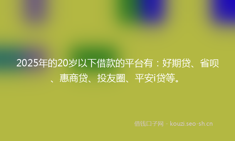 2025年的20岁以下借款的平台有:好期贷、省呗、惠商贷、投友圈、平安i贷等。