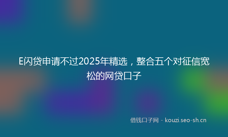 E闪贷申请不过2025年精选，整合五个对征信宽松的网贷口子