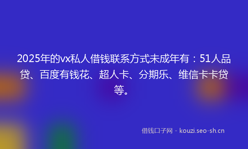 2025年的vx私人借钱联系方式未成年有：51人品贷、百度有钱花、超人卡、分期乐、维信卡卡贷等。