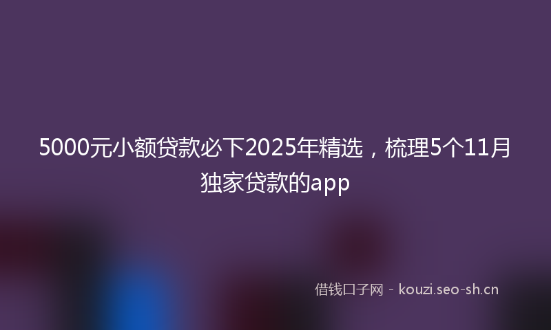 5000元小额贷款必下2025年精选，梳理5个11月独家贷款的app