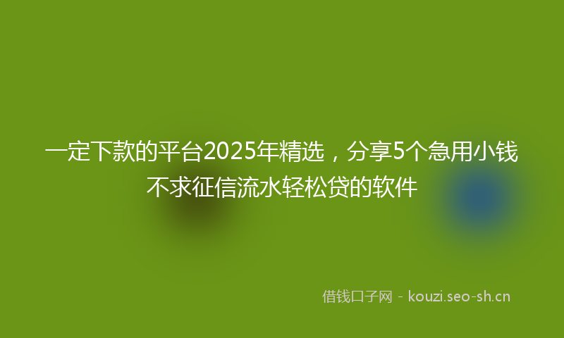 一定下款的平台2025年精选，分享5个急用小钱不求征信流水轻松贷的软件