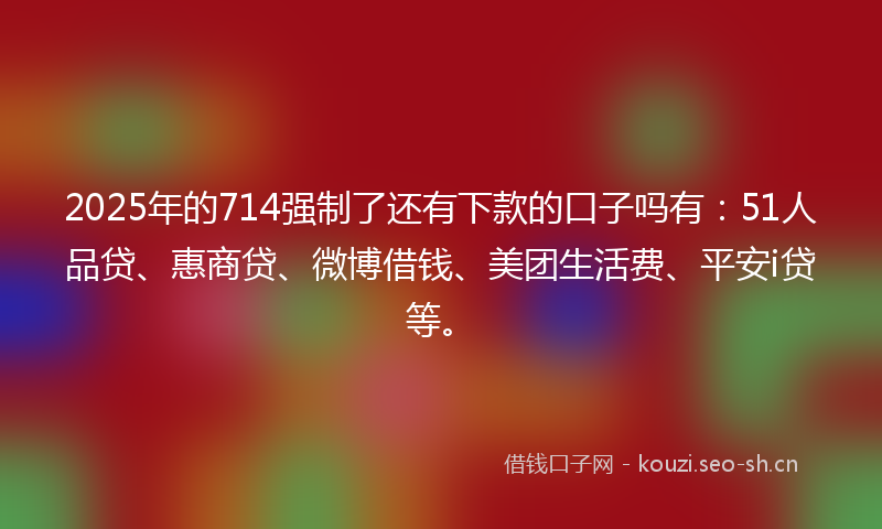 2025年的714强制了还有下款的口子吗有：51人品贷、惠商贷、微博借钱、美团生活费、平安i贷等。