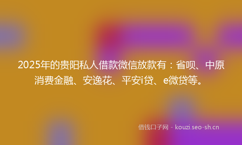 2025年的贵阳私人借款微信放款有:省呗、中原消费金融、安逸花、平安i贷、e微贷等。