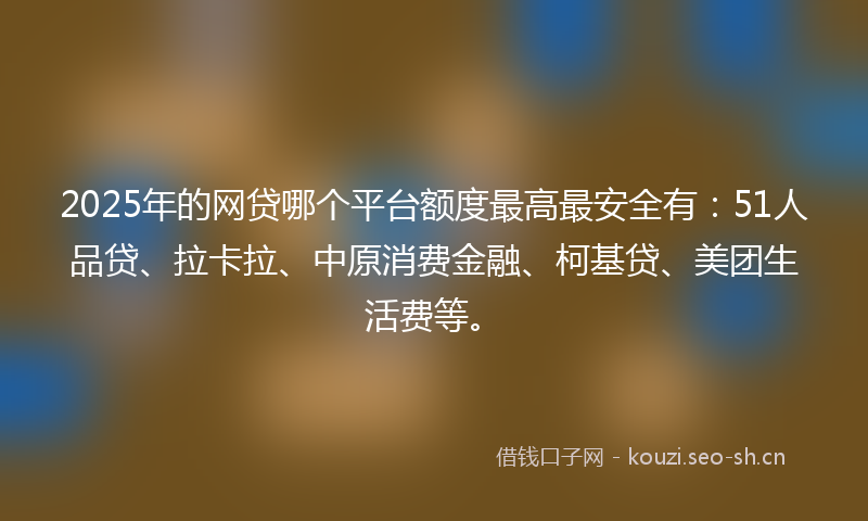 2025年的网贷哪个平台额度最高最安全有：51人品贷、拉卡拉、中原消费金融、柯基贷、美团生活费等。