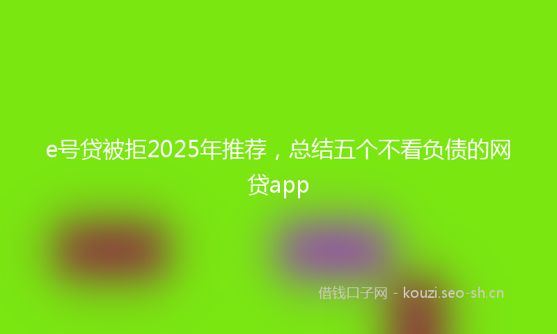 e号贷被拒2025年推荐，总结五个不看负债的网贷app
