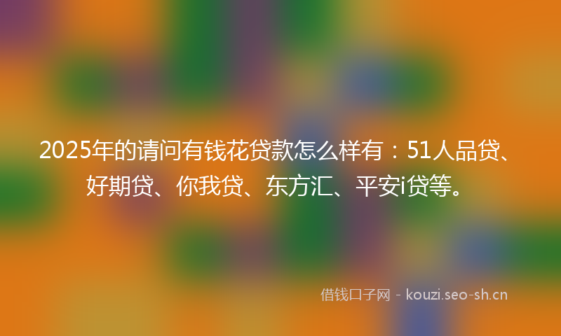 2025年的请问有钱花贷款怎么样有:51人品贷、好期贷、你我贷、东方汇、平安i贷等。