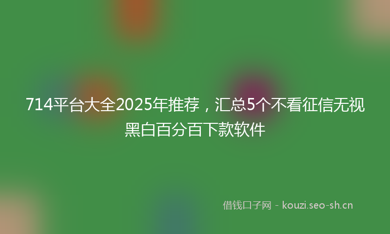 714平台大全2025年推荐,汇总5个不看征信无视黑白百分百下款软件