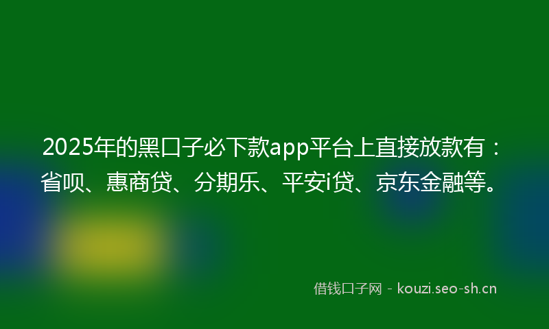 2025年的黑口子必下款app平台上直接放款有：省呗、惠商贷、分期乐、平安i贷、京东金融等。