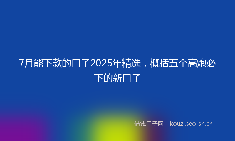 7月能下款的口子2025年精选,概括五个高炮必下的新口子