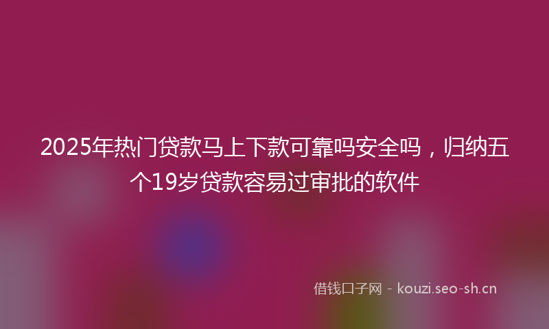 2025年热门贷款马上下款可靠吗安全吗，归纳五个19岁贷款容易过审批的软件