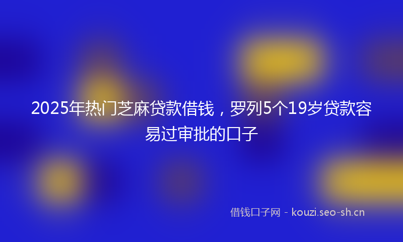 2025年热门芝麻贷款借钱，罗列5个19岁贷款容易过审批的口子