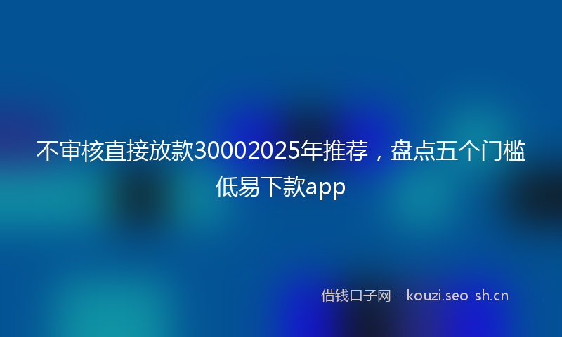 不审核直接放款30002025年推荐，盘点五个门槛低易下款app