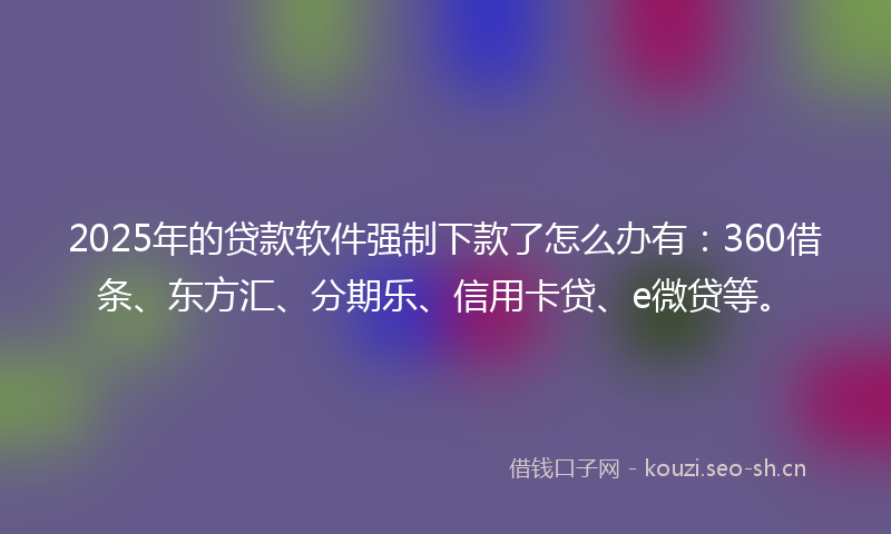 2025年的贷款软件强制下款了怎么办有：360借条、东方汇、分期乐、信用卡贷、e微贷等。
