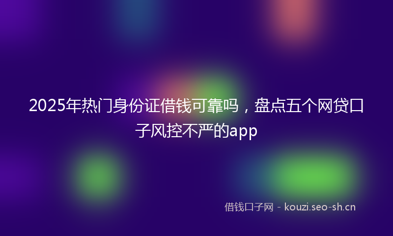 2025年热门身份证借钱可靠吗,盘点五个网贷口子风控不严的app