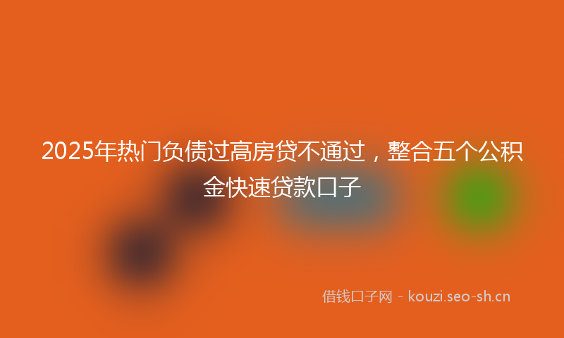 2025年热门负债过高房贷不通过，整合五个公积金快速贷款口子