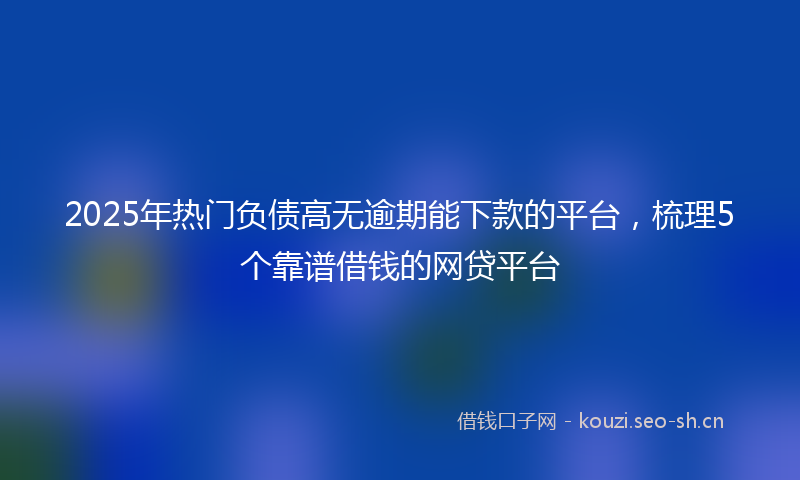 2025年热门负债高无逾期能下款的平台，梳理5个靠谱借钱的网贷平台