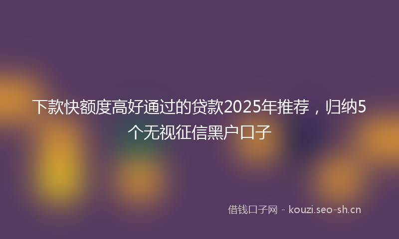 下款快额度高好通过的贷款2025年推荐，归纳5个无视征信黑户口子