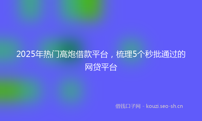 2025年热门高炮借款平台，梳理5个秒批通过的网贷平台