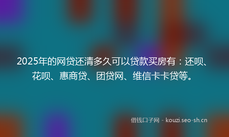 2025年的网贷还清多久可以贷款买房有：还呗、花呗、惠商贷、团贷网、维信卡卡贷等。