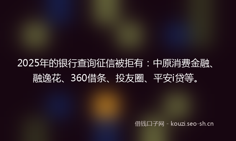 2025年的银行查询征信被拒有:中原消费金融、融逸花、360借条、投友圈、平安i贷等。