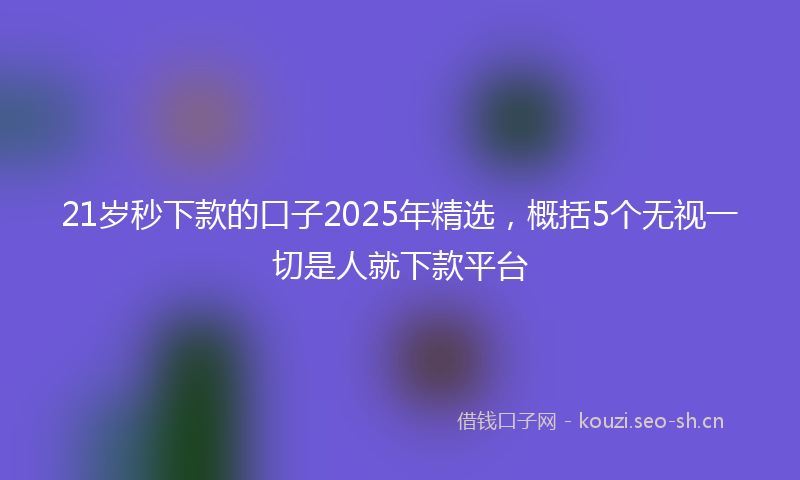 21岁秒下款的口子2025年精选，概括5个无视一切是人就下款平台