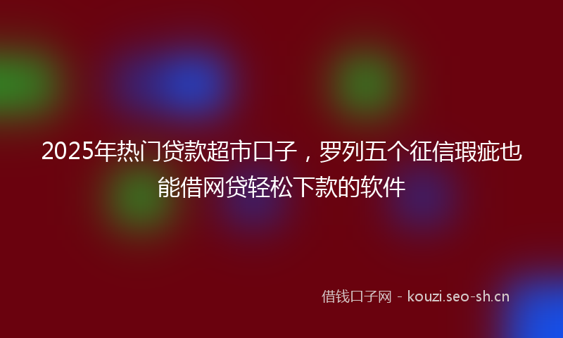 2025年热门贷款超市口子，罗列五个征信瑕疵也能借网贷轻松下款的软件