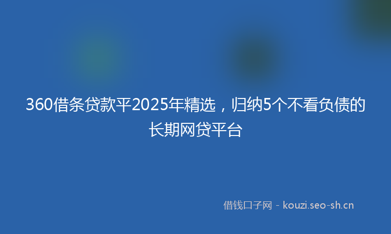 360借条贷款平2025年精选，归纳5个不看负债的长期网贷平台