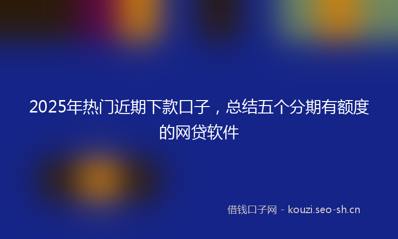 2025年热门近期下款口子,总结五个分期有额度的网贷软件