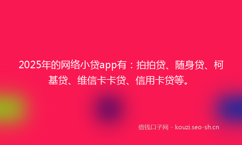 2025年的网络小贷app有：拍拍贷、随身贷、柯基贷、维信卡卡贷、信用卡贷等。