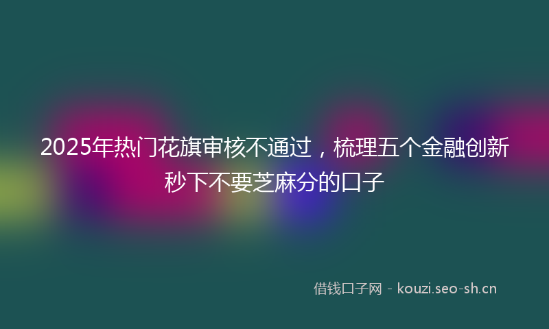 2025年热门花旗审核不通过，梳理五个金融创新秒下不要芝麻分的口子