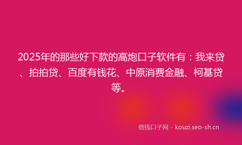 2025年的那些好下款的高炮口子软件有：我来贷、拍拍贷、百度有钱花、中原消费金融、柯基贷等。