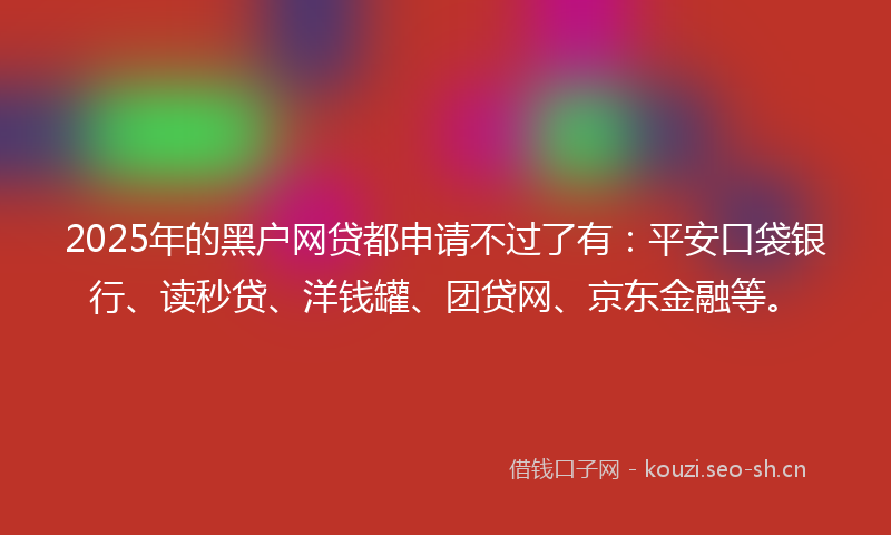 2025年的黑户网贷都申请不过了有：平安口袋银行、读秒贷、洋钱罐、团贷网、京东金融等。