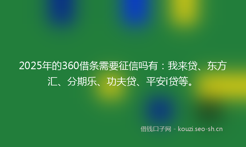 2025年的360借条需要征信吗有:我来贷、东方汇、分期乐、功夫贷、平安i贷等。