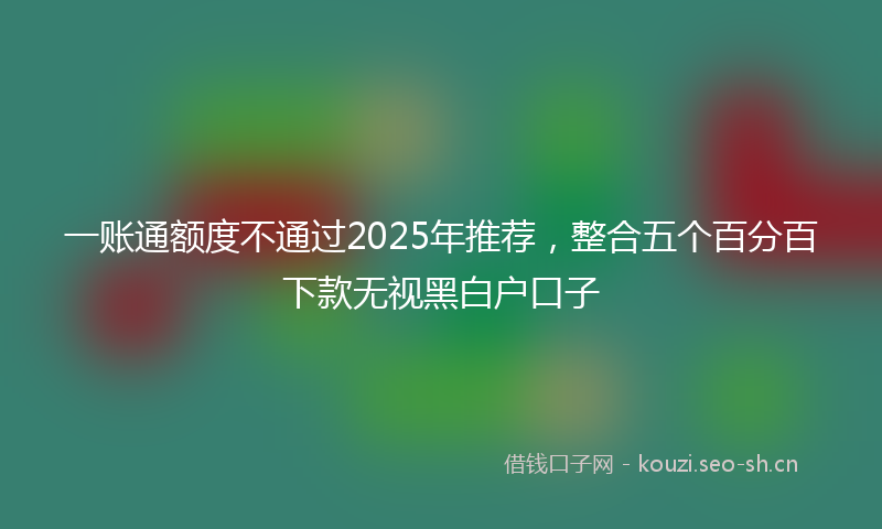 一账通额度不通过2025年推荐,整合五个百分百下款无视黑白户口子