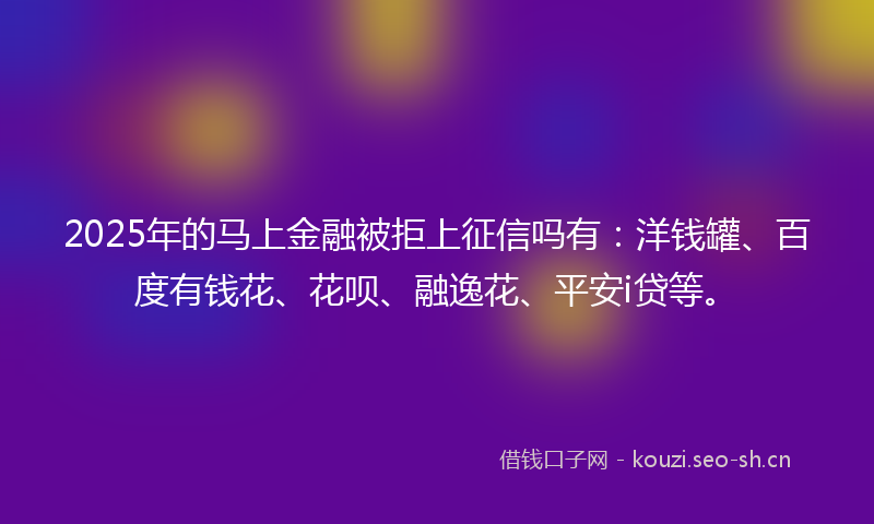 2025年的马上金融被拒上征信吗有：洋钱罐、百度有钱花、花呗、融逸花、平安i贷等。