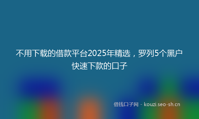 不用下载的借款平台2025年精选，罗列5个黑户快速下款的口子