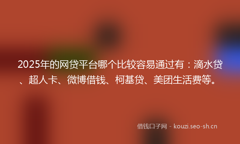 2025年的网贷平台哪个比较容易通过有：滴水贷、超人卡、微博借钱、柯基贷、美团生活费等。
