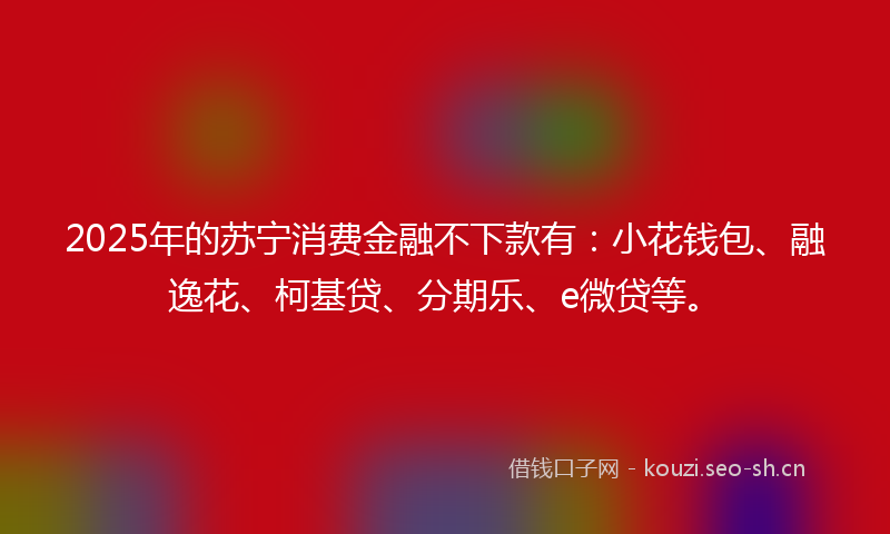 2025年的苏宁消费金融不下款有：小花钱包、融逸花、柯基贷、分期乐、e微贷等。