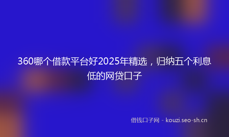 360哪个借款平台好2025年精选，归纳五个利息低的网贷口子