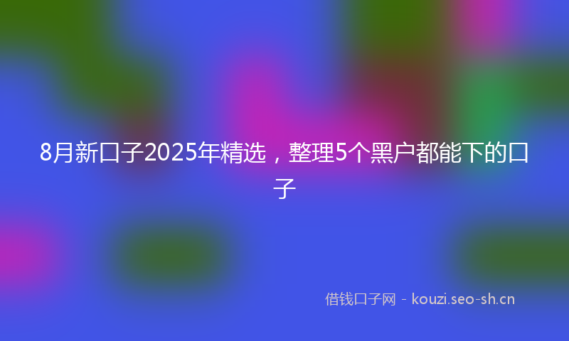 8月新口子2025年精选，整理5个黑户都能下的口子
