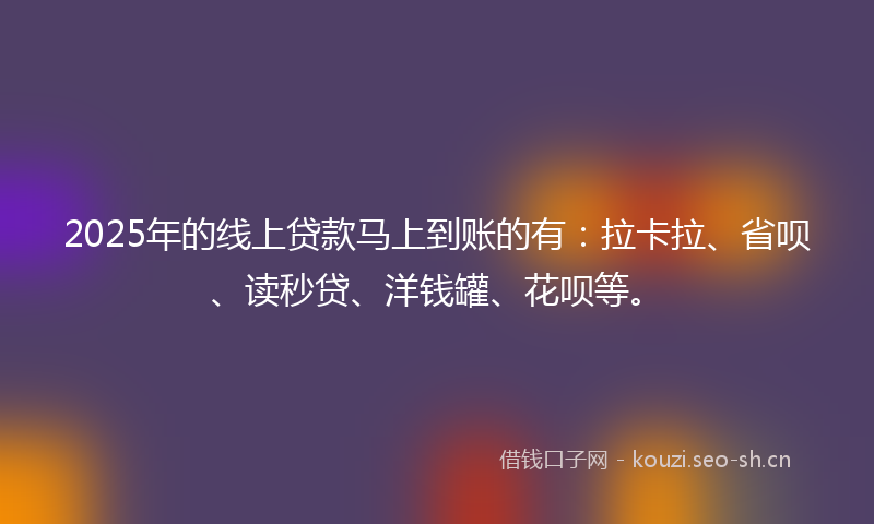 2025年的线上贷款马上到账的有：拉卡拉、省呗、读秒贷、洋钱罐、花呗等。