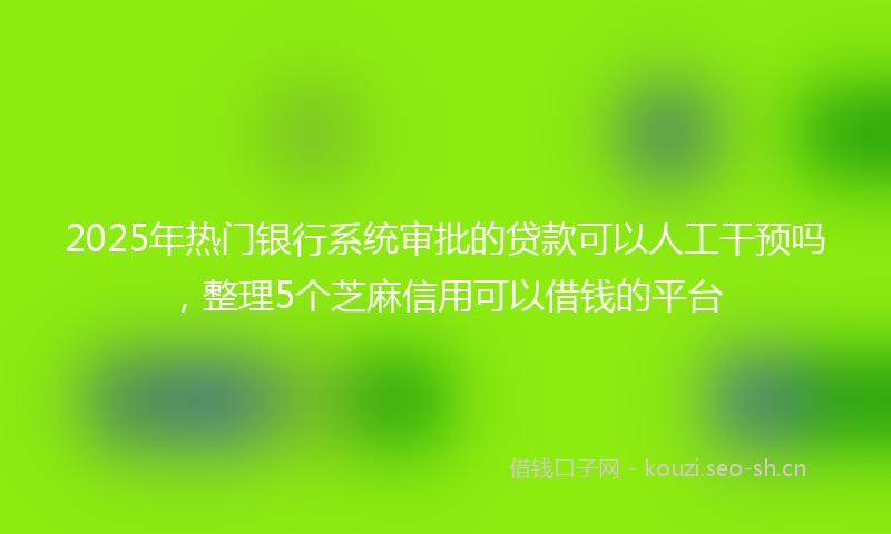 2025年热门银行系统审批的贷款可以人工干预吗,整理5个芝麻信用可以借钱的平台